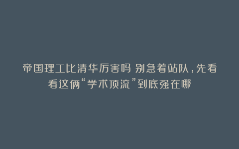帝国理工比清华厉害吗？别急着站队，先看看这俩“学术顶流”到底强在哪！