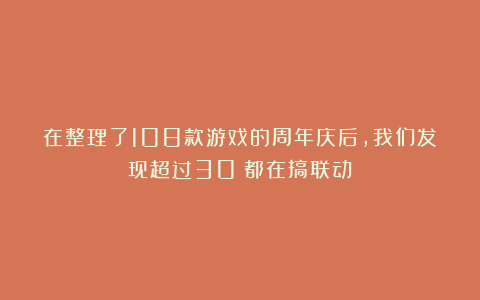 在整理了108款游戏的周年庆后，我们发现超过30%都在搞联动