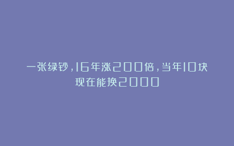 一张绿钞，16年涨200倍，当年10块现在能换2000