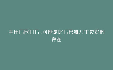 丰田GR86，可能是比GR雅力士更好的存在
