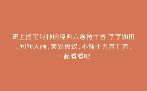 史上落笔封神的经典六言诗十首：字字如玑，句句入画，美到极致，不输于五言七言，一起看看吧！