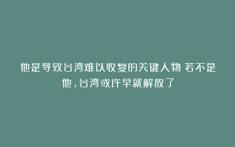 他是导致台湾难以收复的关键人物！若不是他，台湾或许早就解放了