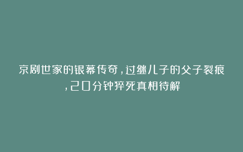京剧世家的银幕传奇，过继儿子的父子裂痕，20分钟猝死真相待解