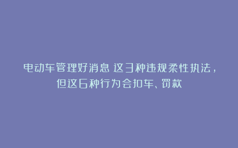 电动车管理好消息！这3种违规柔性执法，但这6种行为会扣车、罚款