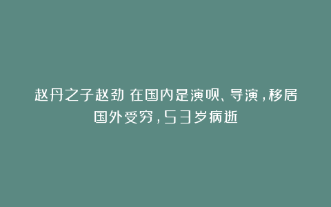 赵丹之子赵劲：在国内是演员、导演，移居国外受穷，53岁病逝