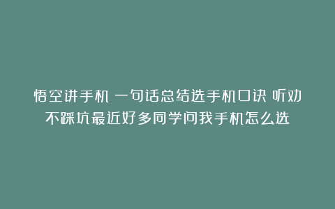 悟空讲手机：一句话总结选手机口诀：听劝不踩坑最近好多同学问我手机怎么选