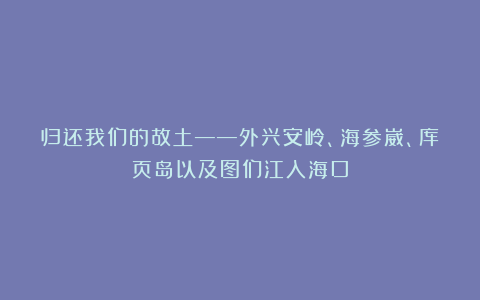 归还我们的故土——外兴安岭、海参崴、库页岛以及图们江入海口
