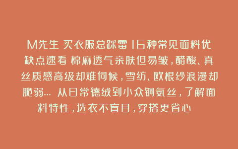M先生：买衣服总踩雷？16种常见面料优缺点速看！棉麻透气亲肤但易皱，醋酸、真丝质感高级却难伺候，雪纺、欧根纱浪漫却脆弱… 从日常德绒到小众铜氨丝，了解面料特性，选衣不盲目，穿搭更省心👇