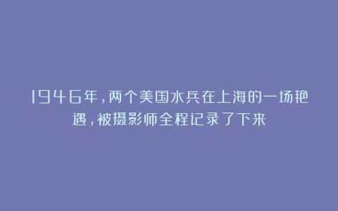 1946年，两个美国水兵在上海的一场艳遇，被摄影师全程记录了下来