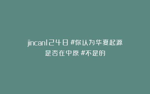 jincan1248：#你认为华夏起源是否在中原？#不是的