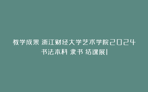 教学成果|浙江财经大学艺术学院2024书法本科《隶书》结课展1