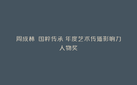 周成林｜《国粹传承》年度艺术传播影响力人物奖