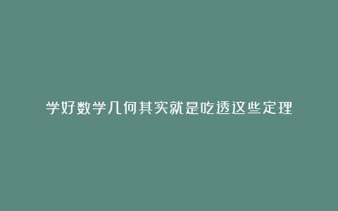学好数学几何其实就是吃透这些定理