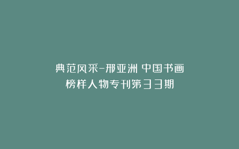 典范风采–邢亚洲｜中国书画榜样人物专刊第33期