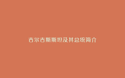 吉尔吉斯斯坦及其总统简介