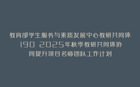 教育部学生服务与素质发展中心教研共同体（190）：2025年秋季教研共同体协同提升项目名师团队工作计划