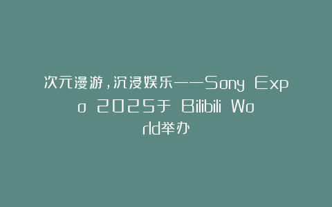 次元漫游，沉浸娱乐——Sony Expo 2025于 Bilibili World举办
