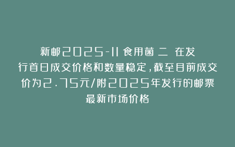 新邮2025-11《食用菌（二）》在发行首日成交价格和数量稳定，截至目前成交价为2.75元/附2025年发行的邮票最新市场价格