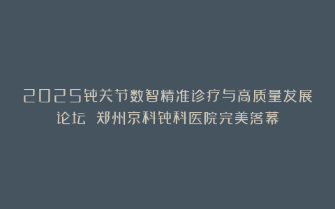 2025骨关节数智精准诊疗与高质量发展论坛 郑州京科骨科医院完美落幕