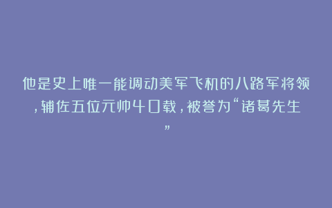 他是史上唯一能调动美军飞机的八路军将领，辅佐五位元帅40载，被誉为“诸葛先生”