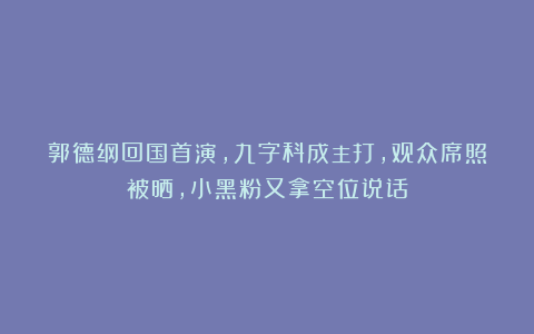郭德纲回国首演，九字科成主打，观众席照被晒，小黑粉又拿空位说话
