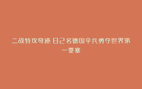 二战特攻奇迹：82名德国伞兵勇夺世界第一要塞！