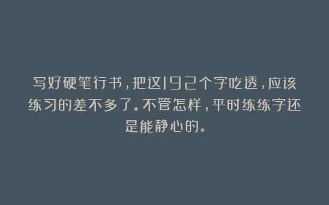 写好硬笔行书，把这192个字吃透，应该练习的差不多了。不管怎样，平时练练字还是能静心的。