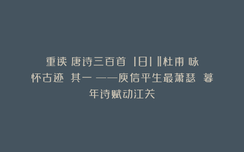重读《唐诗三百首》（181）‖杜甫《咏怀古迹》（其一）——庾信平生最萧瑟 暮年诗赋动江关）