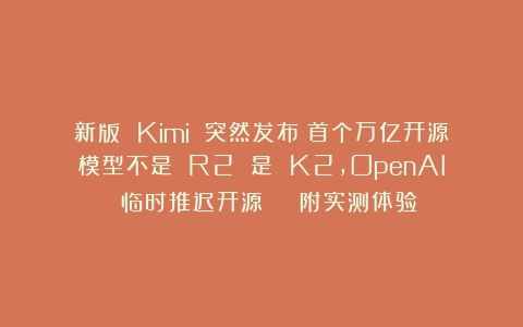 新版 Kimi 突然发布！首个万亿开源模型不是 R2 是 K2，OpenAI 临时推迟开源 | 附实测体验