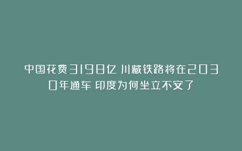 中国花费3198亿！川藏铁路将在2030年通车！印度为何坐立不安了？