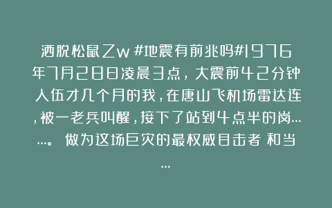 洒脱松鼠Zw：#地震有前兆吗#1976年7月28日凌晨3点，（大震前42分钟）入伍才几个月的我，在唐山飞机场雷达连，被一老兵叫醒，接下了站到4点半的岗……。 做为这场巨灾的最权威目击者！和当…