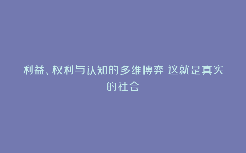 利益、权利与认知的多维博弈！这就是真实的社会