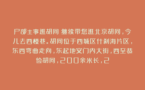 户部主事逛胡同：继续带您逛北京胡同，今儿去西楼巷。胡同位于西城区什刹海片区，东西弯曲走向，东起地安门内大街，西至恭俭胡同，200余米长，2