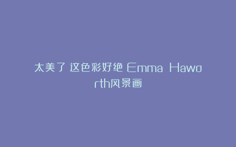 太美了！这色彩好绝！Emma Haworth风景画