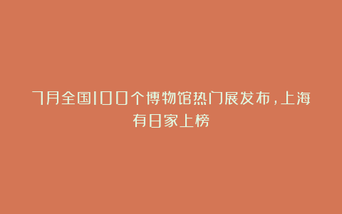 7月全国100个博物馆热门展发布，上海有8家上榜