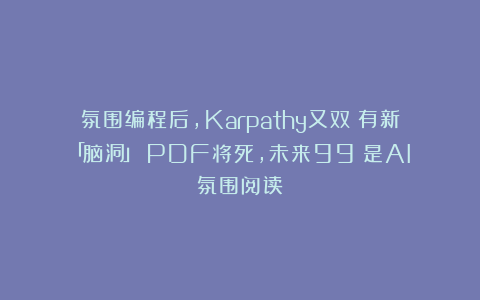 氛围编程后，Karpathy又双叒有新「脑洞」！PDF将死，未来99%是AI氛围阅读