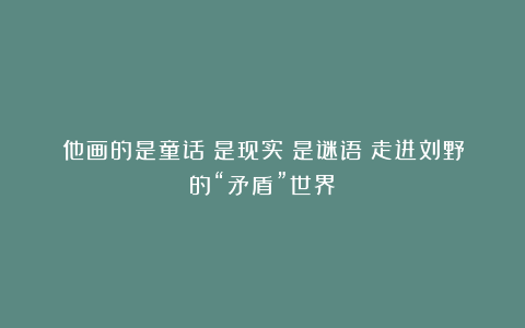 他画的是童话？是现实？是谜语？走进刘野的“矛盾”世界