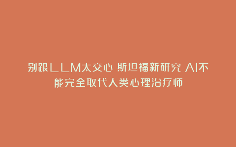 别跟LLM太交心！斯坦福新研究：AI不能完全取代人类心理治疗师