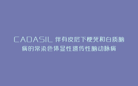 CADASIL（伴有皮层下梗死和白质脑病的常染色体显性遗传性脑动脉病）