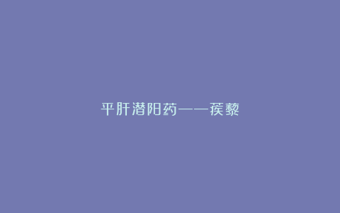 平肝潜阳药——蒺藜