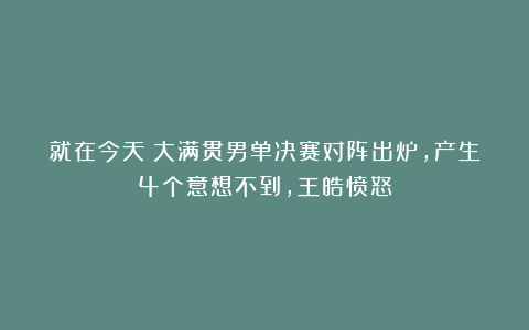 就在今天！大满贯男单决赛对阵出炉，产生4个意想不到，王皓愤怒