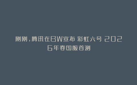 刚刚，腾讯在BW宣布《彩虹六号》2026年春国服首测