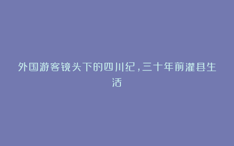 外国游客镜头下的四川纪，三十年前灌县生活