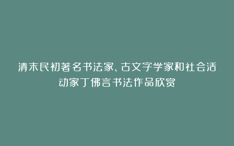 清末民初著名书法家、古文字学家和社会活动家丁佛言书法作品欣赏！