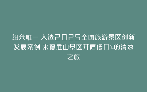 绍兴唯一！入选2025全国旅游景区创新发展案例！来覆卮山景区开启低8℃的清凉之旅