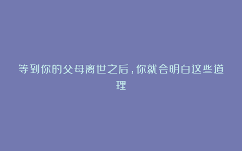 等到你的父母离世之后，你就会明白这些道理