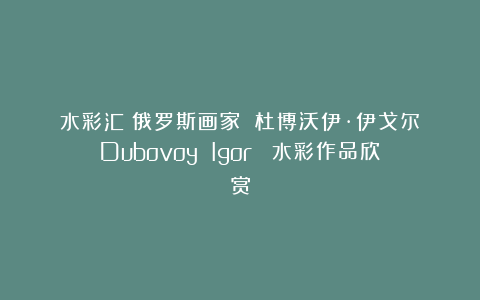 水彩汇：俄罗斯画家 杜博沃伊·伊戈尔（Dubovoy Igor） 水彩作品欣赏