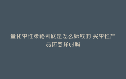 量化中性策略到底是怎么赚钱的？买中性产品还要择时吗？