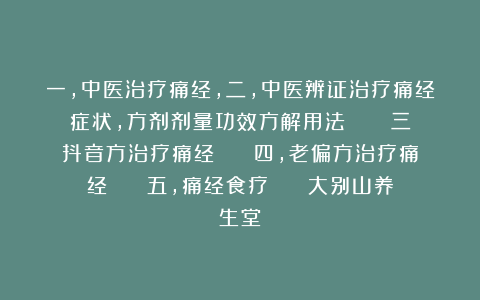 一，中医治疗痛经，二，中医辨证治疗痛经症状，方剂剂量功效方解用法     三抖音方治疗痛经    四，老偏方治疗痛经    五，痛经食疗    大别山养生堂