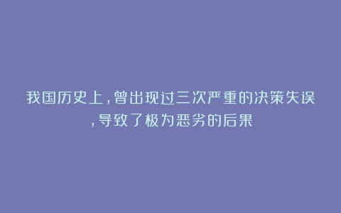 我国历史上，曾出现过三次严重的决策失误，导致了极为恶劣的后果